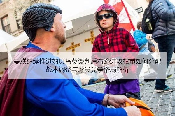 曼联继续推进姆贝乌莫谈判后右路进攻权重如何分配战术调整与球员竞争格局解析