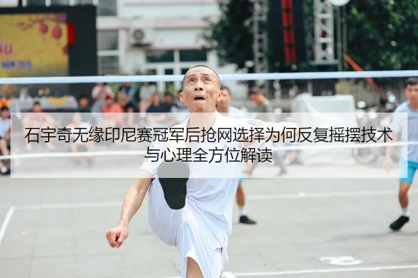 石宇奇无缘印尼赛冠军后抢网选择为何反复摇摆技术与心理全方位解读